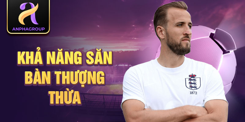 Khả năng săn bàn thượng thừa của Harry Kane