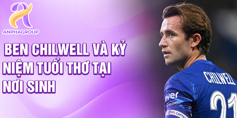 Tiểu sử Ben Chilwell: Hậu vệ nổi bật của Anh 1 Ben Chilwell và kỷ niệm tuổi thơ tại nơi sinh