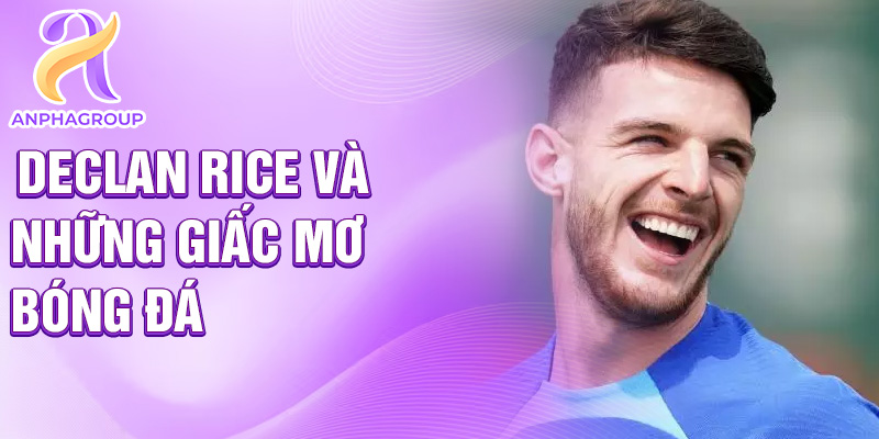 Declan Rice và những giấc mơ bóng đá