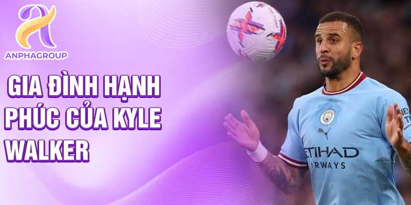 Gia đình hạnh phúc của Kyle Walker