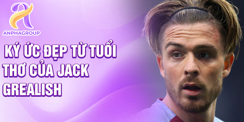 Ký ức đẹp từ tuổi thơ của Jack Grealish