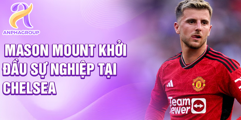 Mason Mount khởi đầu sự nghiệp tại Chelsea