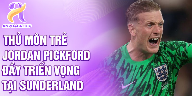 Thủ môn trẻ Jordan Pickford đầy triển vọng tại Sunderland