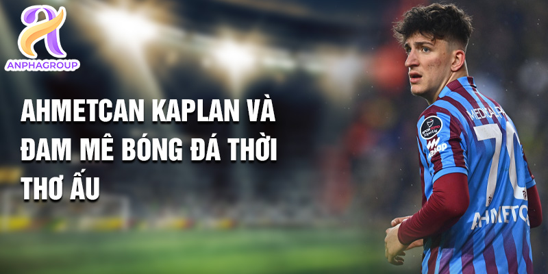 Tiểu sử Ahmetcan Kaplan: Bức Phá Đỉnh Cao Bóng Đá Với Ajax 1 Ahmetcan Kaplan và đam mê bóng đá thời thơ ấu