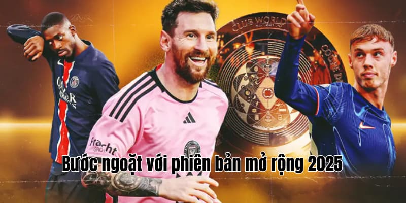 FIFA Club World Cup chứng minh sức hút khổng lồ 3 Bước ngoặt với phiên bản mở rộng 2025